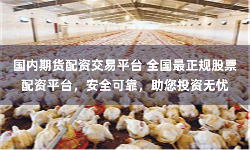 國內期貨配資交易平臺 全國最正規股票配資平臺，安全可靠，助您投資無憂